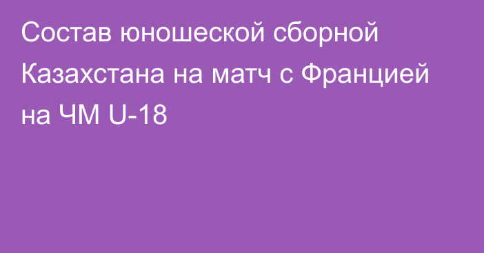 Cостав юношеской сборной Казахстана на матч с Францией на ЧМ U-18