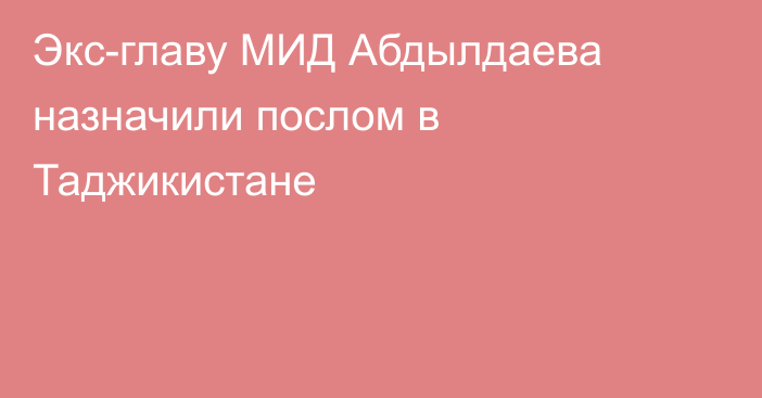 Экс-главу МИД Абдылдаева назначили послом в Таджикистане