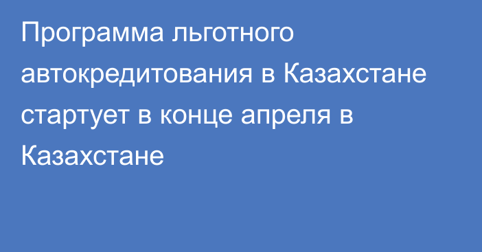 Программа льготного автокредитования в Казахстане стартует в конце апреля в Казахстане