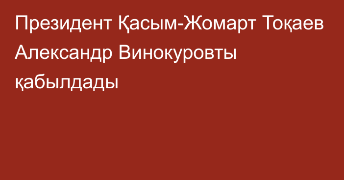 Президент Қасым-Жомарт Тоқаев Александр Винокуровты қабылдады