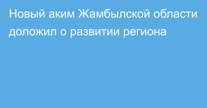 Новый аким Жамбылской области доложил о развитии региона