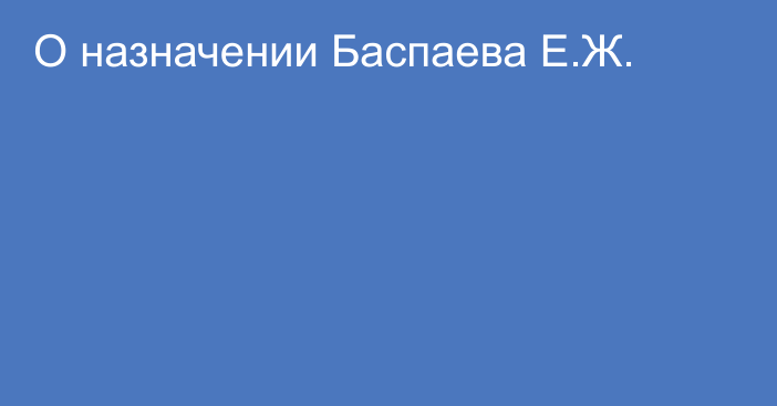 О назначении Баспаева Е.Ж.