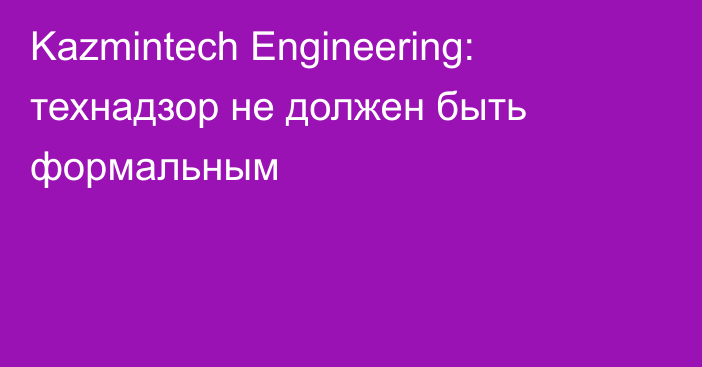 Kazmintech Engineering: технадзор не должен быть формальным