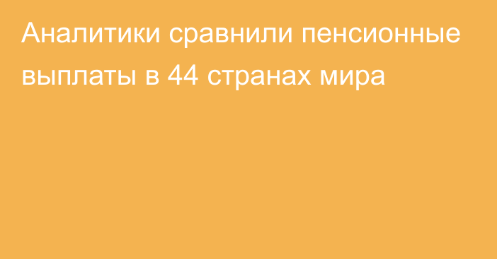 Аналитики сравнили пенсионные выплаты в 44 странах мира