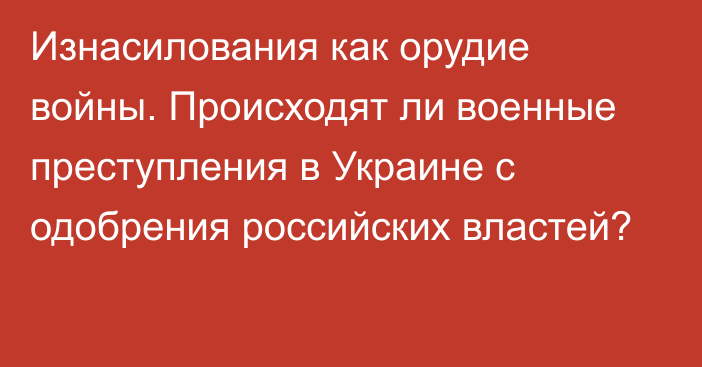 Изнасилования как орудие войны. Происходят ли военные преступления в Украине с одобрения российских властей?