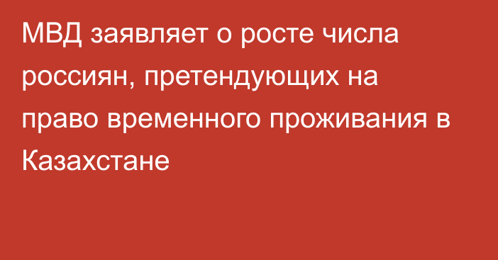 МВД заявляет о росте числа россиян, претендующих на право временного проживания в Казахстане