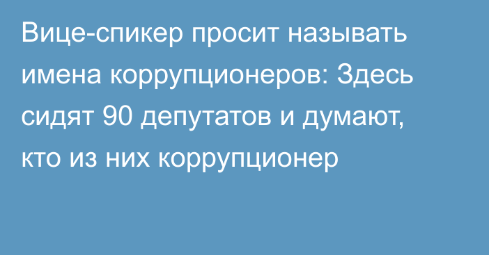 Вице-спикер просит называть имена коррупционеров: Здесь сидят 90 депутатов и думают, кто из них коррупционер 