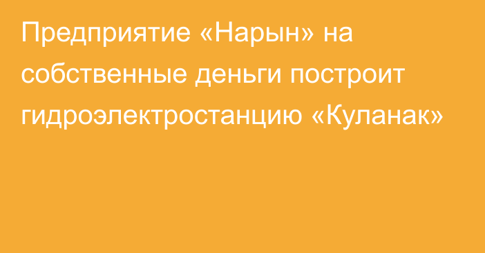 Предприятие «Нарын» на собственные деньги построит гидроэлектростанцию «Куланак»