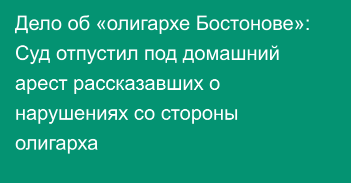 Дело об «олигархе Бостонове»: Суд отпустил под домашний арест рассказавших о нарушениях со стороны олигарха