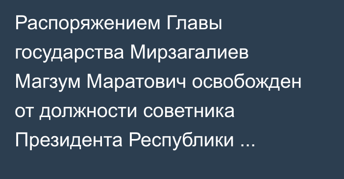 Распоряжением Главы государства Мирзагалиев Магзум Маратович освобожден от должности советника Президента Республики Казахстан