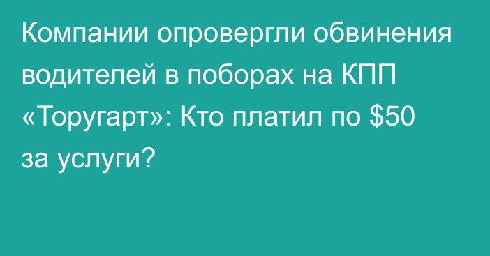 Компании опровергли обвинения водителей в поборах на КПП «Торугарт»: Кто платил по $50 за услуги?