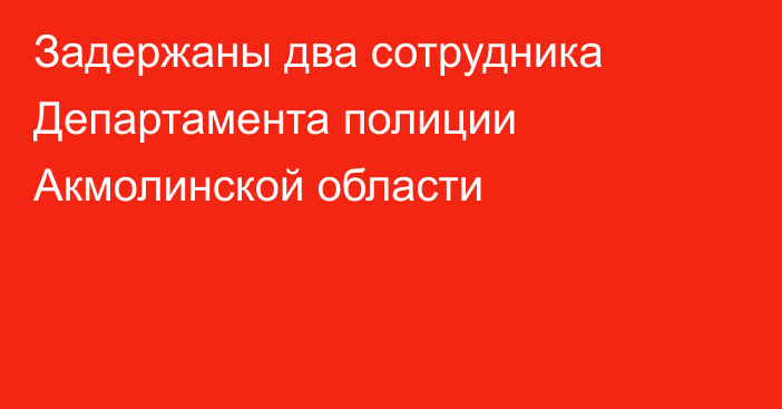 Задержаны два сотрудника Департамента полиции Акмолинской области