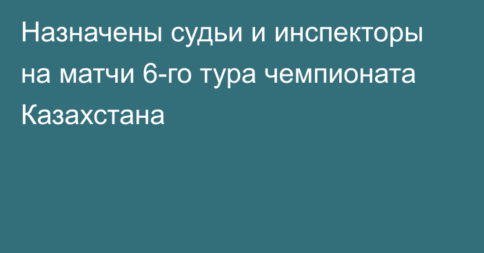 Назначены судьи и инспекторы на матчи 6-го тура чемпионата Казахстана