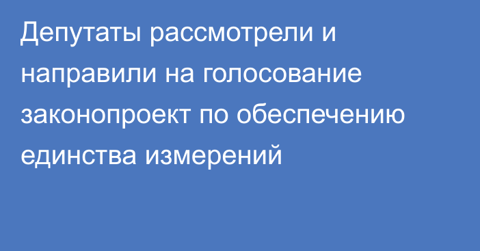 Депутаты рассмотрели и направили на голосование законопроект по обеспечению единства измерений