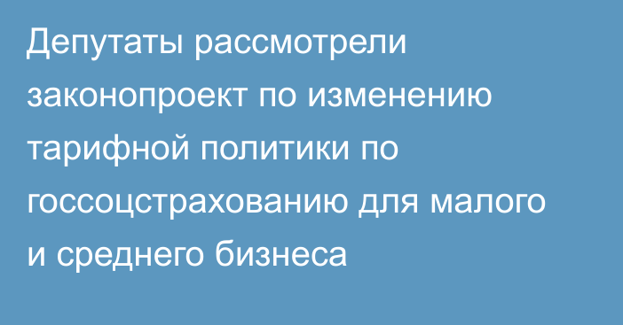 Депутаты рассмотрели законопроект по изменению тарифной политики по госсоцстрахованию для малого и среднего бизнеса