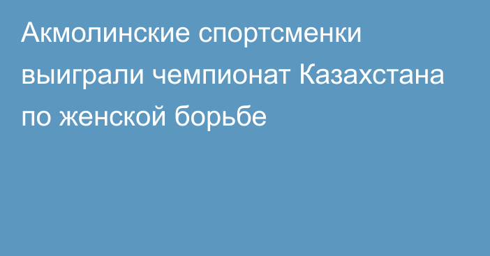 Акмолинские спортсменки выиграли чемпионат Казахстана по женской борьбе