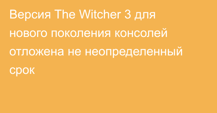 Версия The Witcher 3 для нового поколения консолей отложена не неопределенный срок