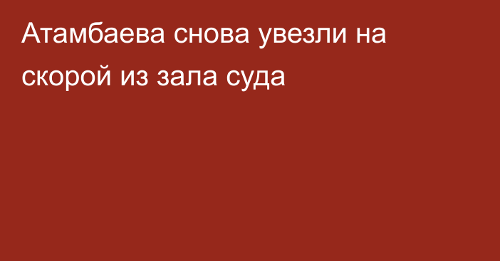 Атамбаева снова увезли на скорой из зала суда