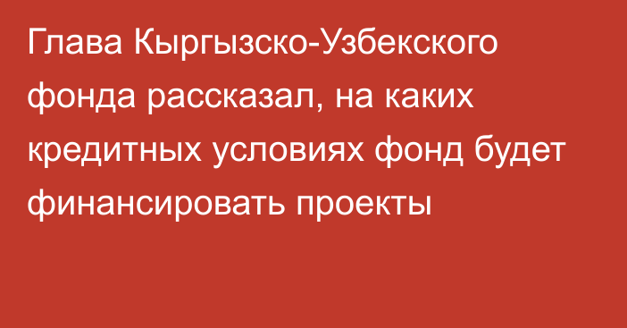 Глава Кыргызско-Узбекского фонда рассказал, на каких кредитных условиях фонд будет финансировать проекты