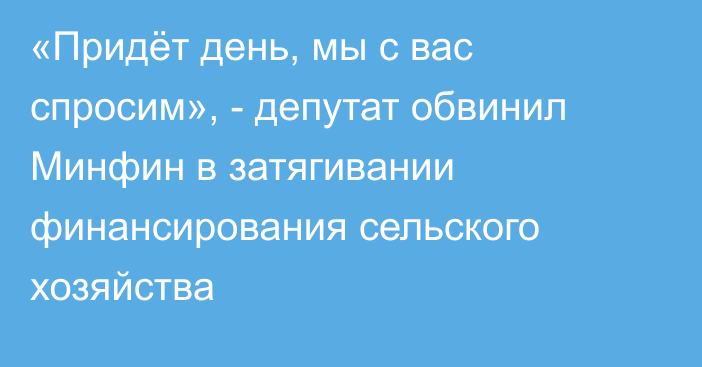 «Придёт день, мы с вас спросим», - депутат обвинил Минфин в затягивании финансирования сельского хозяйства