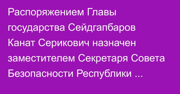 Распоряжением Главы государства Сейдгапбаров Канат Серикович назначен заместителем Секретаря Совета Безопасности Республики Казахстан, он освобожден от должности заведующего Отделом правоохранительной системы Совета Безопасности Республики Казахстан