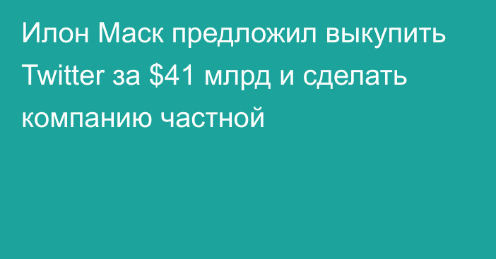 Илон Маск предложил выкупить Twitter за $41 млрд и сделать компанию частной