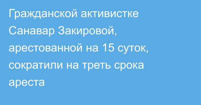 Гражданской активистке Санавар Закировой, арестованной на 15 суток, сократили на треть срока ареста