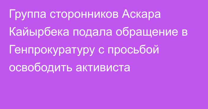 Группа сторонников Аскара Кайырбека подала обращение в Генпрокуратуру с просьбой освободить активиста