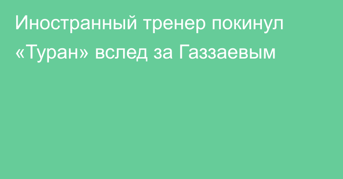 Иностранный тренер покинул «Туран» вслед за Газзаевым