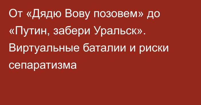 От «Дядю Вову позовем» до «Путин, забери Уральск». Виртуальные баталии и риски сепаратизма