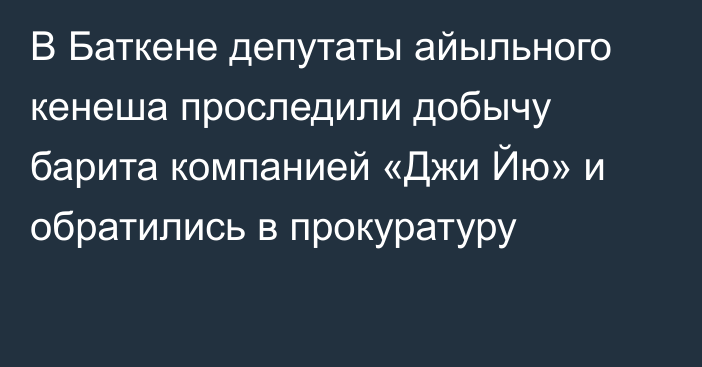 В Баткене депутаты айыльного кенеша проследили добычу барита компанией «Джи Йю» и обратились в прокуратуру