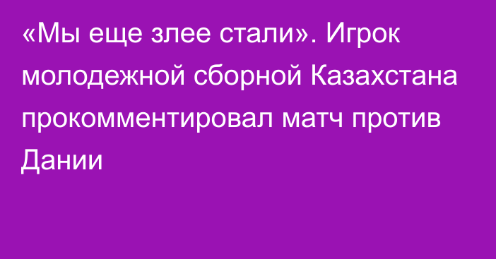 «Мы еще злее стали». Игрок молодежной сборной Казахстана прокомментировал матч против Дании