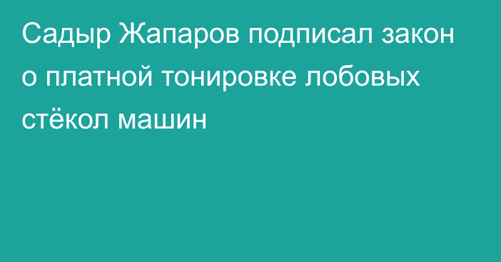 Садыр Жапаров подписал закон о платной тонировке лобовых стёкол машин