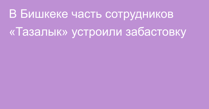 В Бишкеке часть сотрудников «Тазалык» устроили забастовку