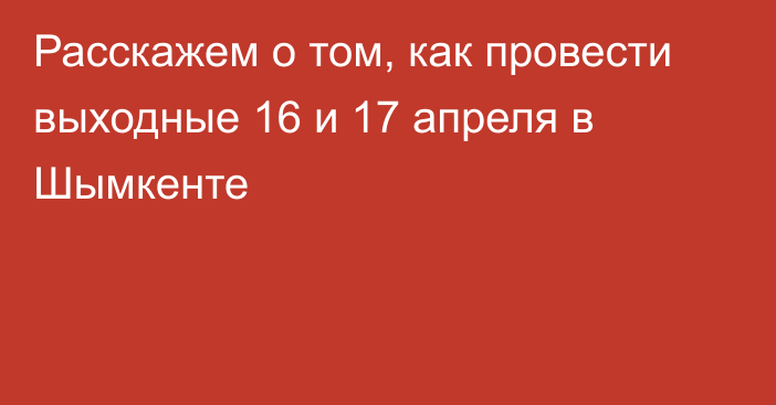 Расскажем о том, как провести выходные 16 и 17 апреля в Шымкенте