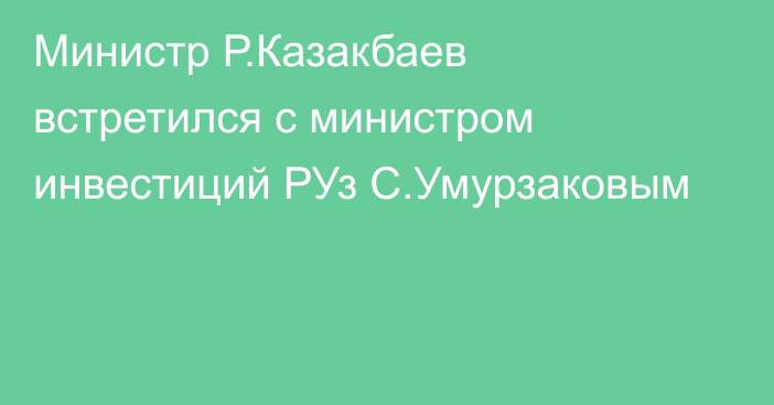 Министр Р.Казакбаев встретился с министром инвестиций РУз С.Умурзаковым