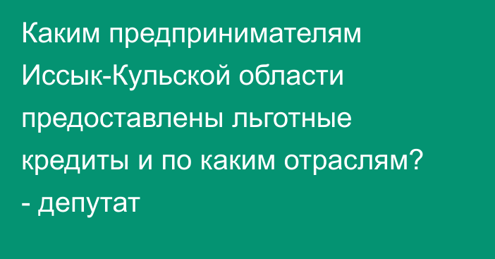 Каким предпринимателям Иссык-Кульской области предоставлены льготные кредиты и по каким отраслям? - депутат