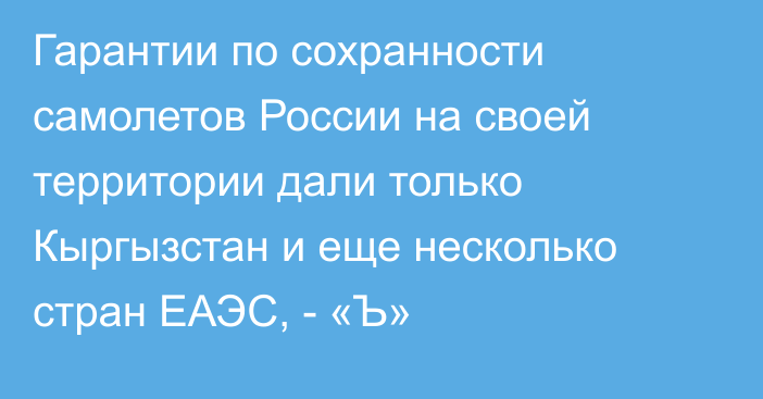 Гарантии по сохранности самолетов России на своей территории дали только Кыргызстан и еще несколько стран ЕАЭС, -  «Ъ»