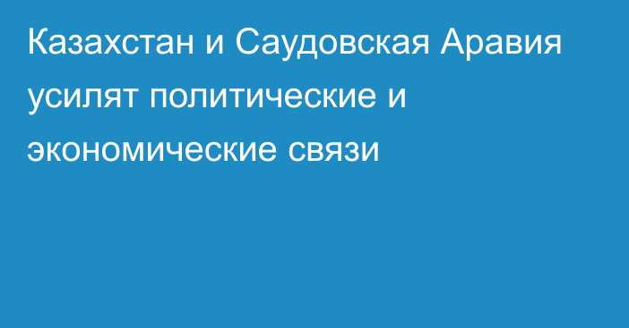 Казахстан и Саудовская Аравия усилят политические и экономические связи