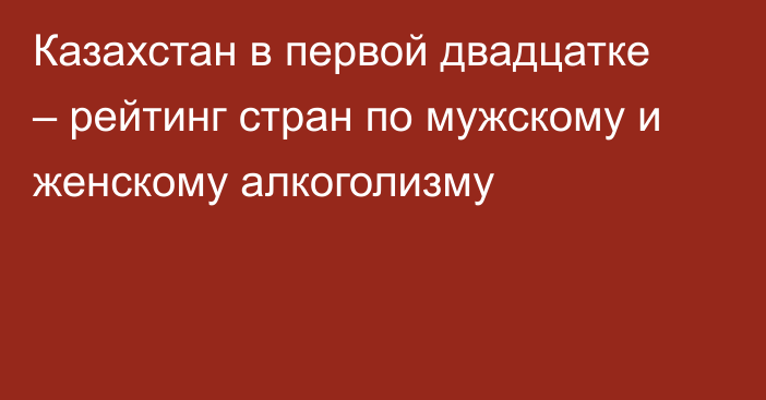 Казахстан в первой двадцатке – рейтинг стран по мужскому и женскому алкоголизму