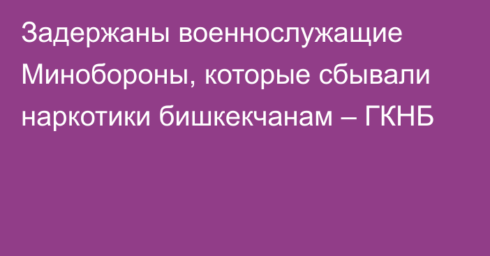 Задержаны военнослужащие Минобороны, которые сбывали наркотики бишкекчанам – ГКНБ