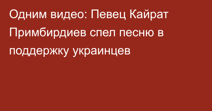 Одним видео: Певец Кайрат Примбирдиев спел песню в поддержку украинцев