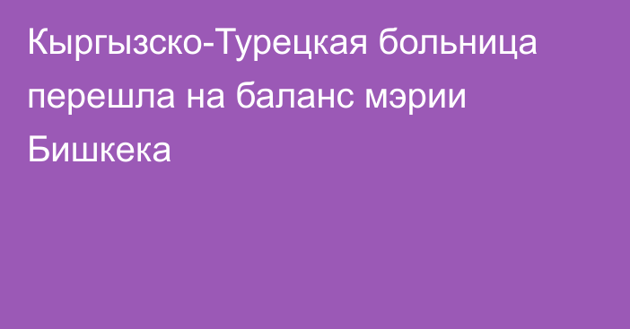 Кыргызско-Турецкая больница перешла на баланс мэрии Бишкека