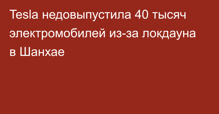 Tesla недовыпустила 40 тысяч электромобилей из-за локдауна в Шанхае