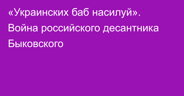 «Украинских баб насилуй». Война российского десантника Быковского