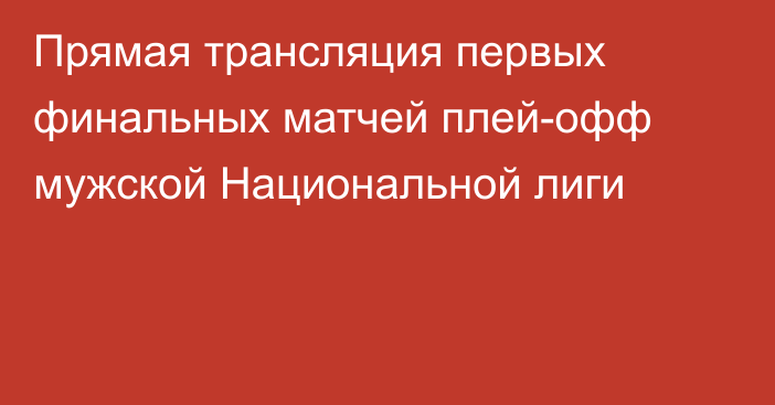 Прямая трансляция первых финальных матчей плей-офф мужской Национальной лиги