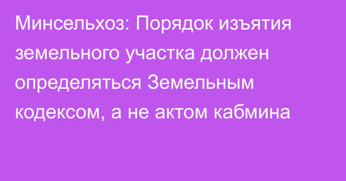 Минсельхоз: Порядок изъятия земельного участка должен определяться Земельным кодексом, а не актом кабмина