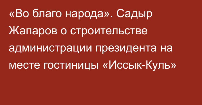 «Во благо народа». Садыр Жапаров о строительстве администрации президента на месте гостиницы «Иссык-Куль»