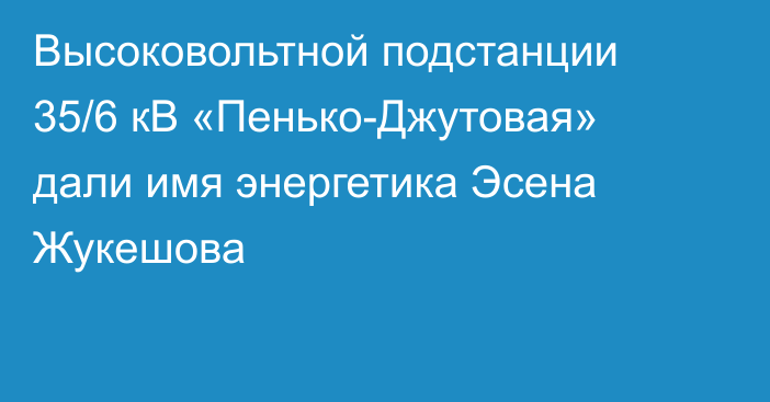 Высоковольтной подстанции 35/6 кВ «Пенько-Джутовая» дали имя энергетика Эсена Жукешова