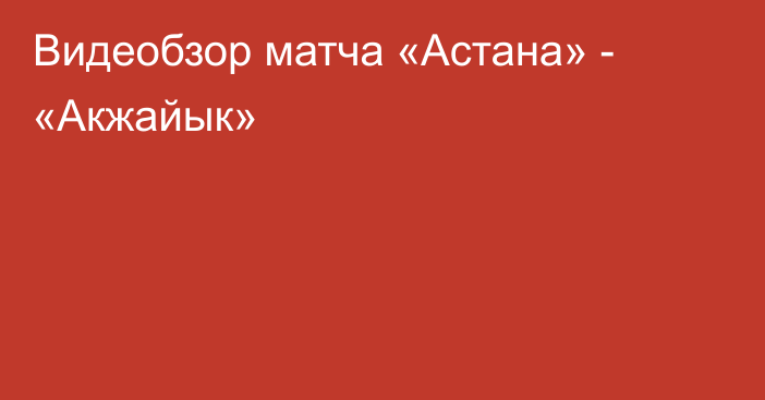 Видеобзор матча «Астана» - «Акжайык»